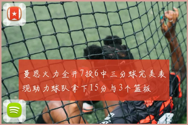 曼恩火力全开7投6中三分球完美表现助力球队拿下15分与3个篮板
