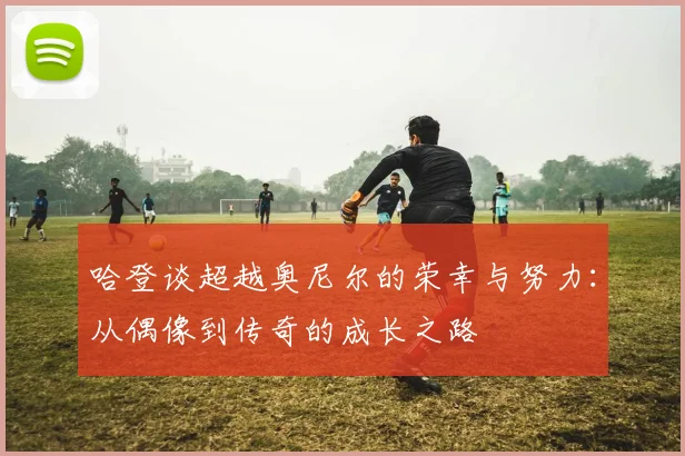 哈登谈超越奥尼尔的荣幸与努力：从偶像到传奇的成长之路