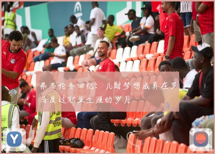 弗洛伦齐回忆：儿时梦想成真在罗马度过职业生涯的岁月