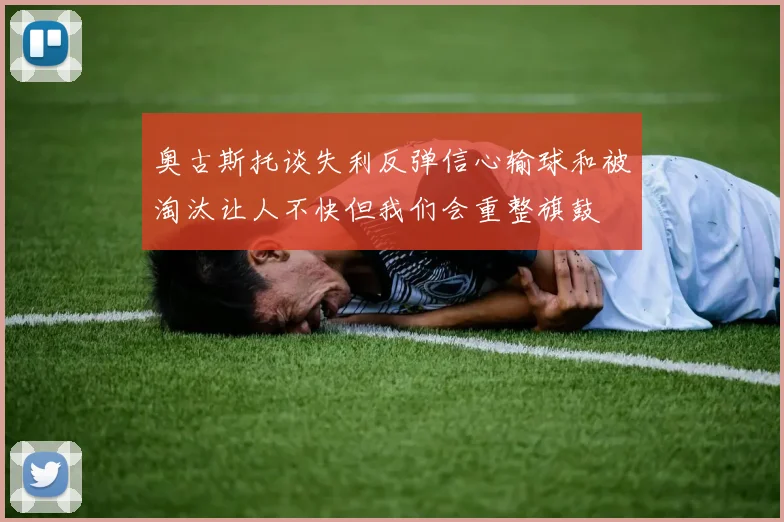 奥古斯托谈失利反弹信心输球和被淘汰让人不快但我们会重整旗鼓