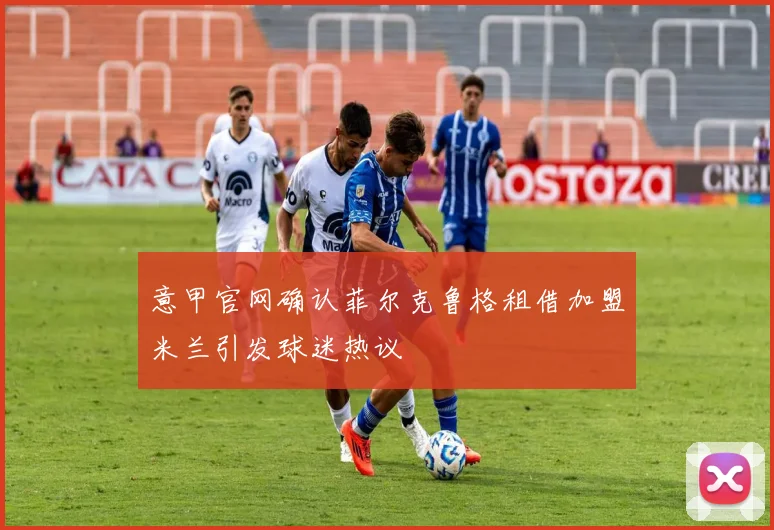 意甲官网确认菲尔克鲁格租借加盟米兰引发球迷热议