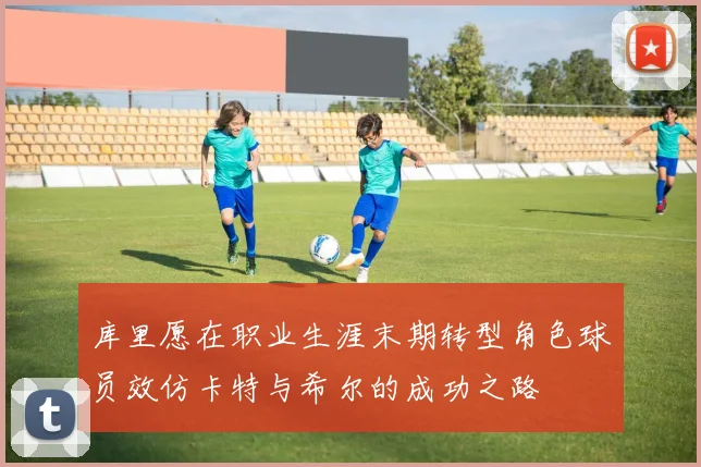 库里愿在职业生涯末期转型角色球员效仿卡特与希尔的成功之路
