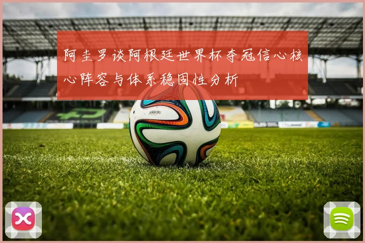 阿圭罗谈阿根廷世界杯夺冠信心核心阵容与体系稳固性分析