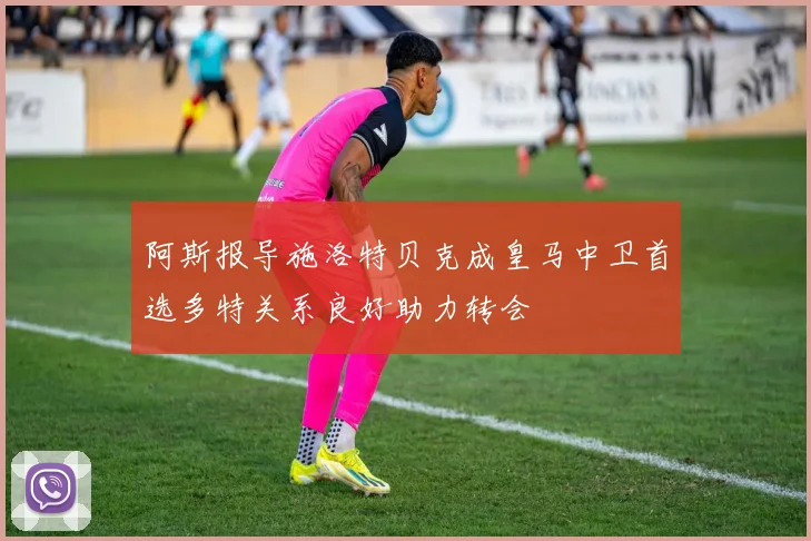 阿斯报导施洛特贝克成皇马中卫首选多特关系良好助力转会