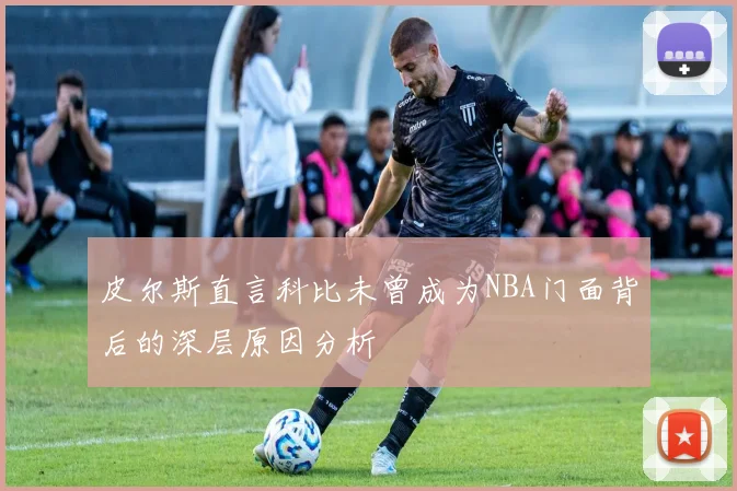 皮尔斯直言科比未曾成为NBA门面背后的深层原因分析