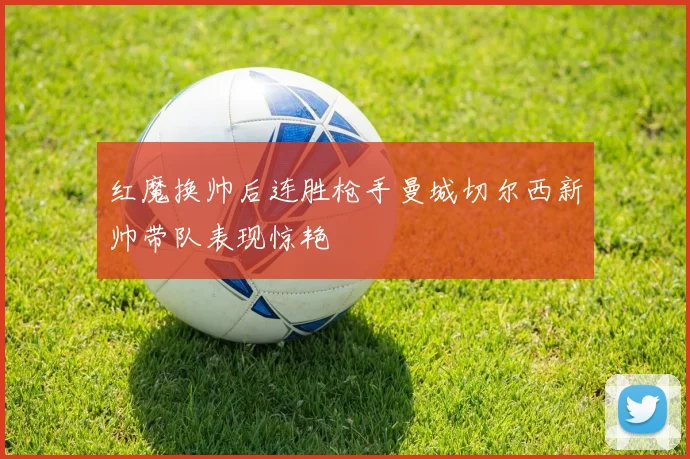 红魔换帅后连胜枪手曼城切尔西新帅带队表现惊艳