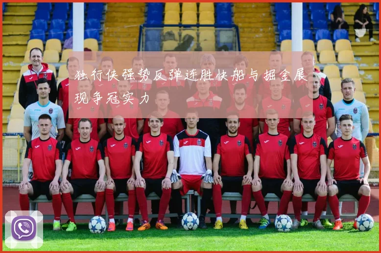 独行侠强势反弹连胜快船与掘金展现争冠实力