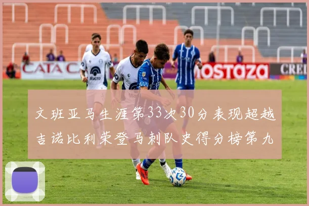 文班亚马生涯第33次30分表现超越吉诺比利荣登马刺队史得分榜第九位