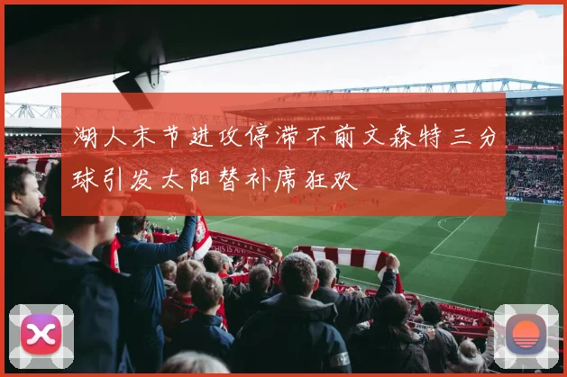 湖人末节进攻停滞不前文森特三分球引发太阳替补席狂欢