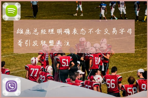 雄鹿总经理明确表态不会交易字母哥引发联盟关注