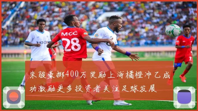 朱骏豪掷400万奖励上海橘橙冲乙成功激励更多投资者关注足球发展