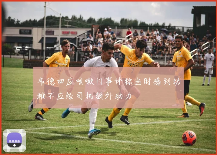 韦德回应咳嗽门事件称当时感到幼稚不应给司机额外动力