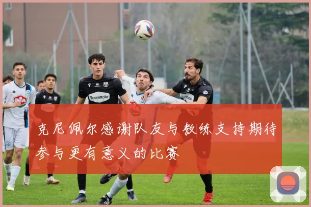 克尼佩尔感谢队友与教练支持期待参与更有意义的比赛