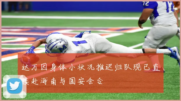 达万因身体小状况推迟归队现已直接赴海南与国安会合