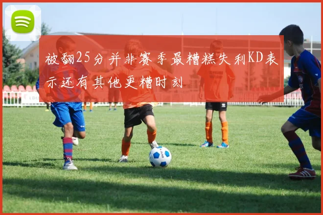 被翻25分并非赛季最糟糕失利KD表示还有其他更糟时刻