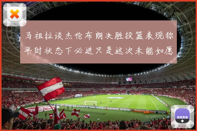 马祖拉谈杰伦布朗决胜投篮表现称平时状态下必进只是这次未能如愿