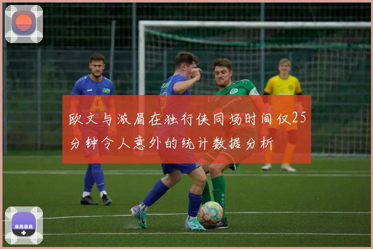 欧文与浓眉在独行侠同场时间仅25分钟令人意外的统计数据分析