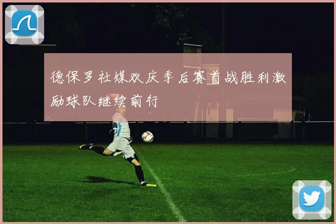德保罗社媒欢庆季后赛首战胜利激励球队继续前行