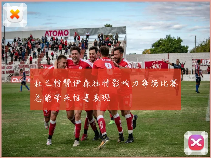 杜兰特赞伊森独特影响力每场比赛总能带来惊喜表现