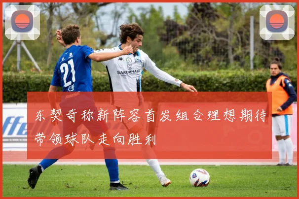 东契奇称新阵容首发组合理想期待带领球队走向胜利