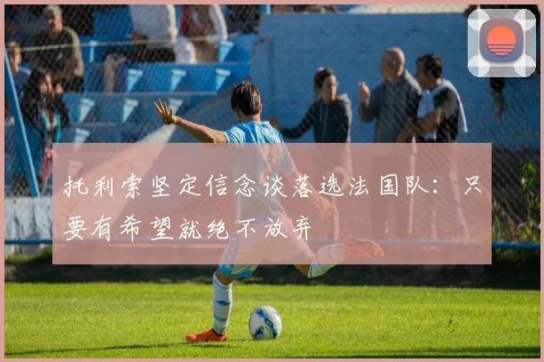 托利索坚定信念谈落选法国队：只要有希望就绝不放弃