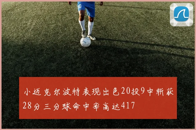 小迈克尔波特表现出色20投9中斩获28分三分球命中率高达417
