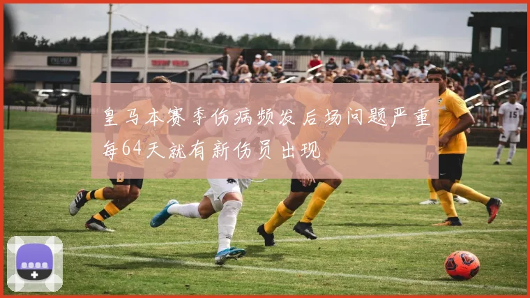 皇马本赛季伤病频发后场问题严重每64天就有新伤员出现
