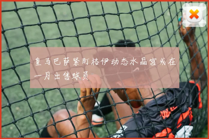 皇马巴萨紧盯格伊动态水晶宫或在一月出售球员