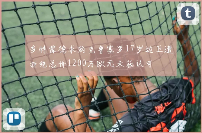 多特蒙德求购克鲁塞罗17岁边卫遭拒绝总价1200万欧元未获认可