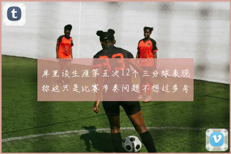 库里谈生涯第五次12个三分球表现称这只是比赛节奏问题不想过多考虑