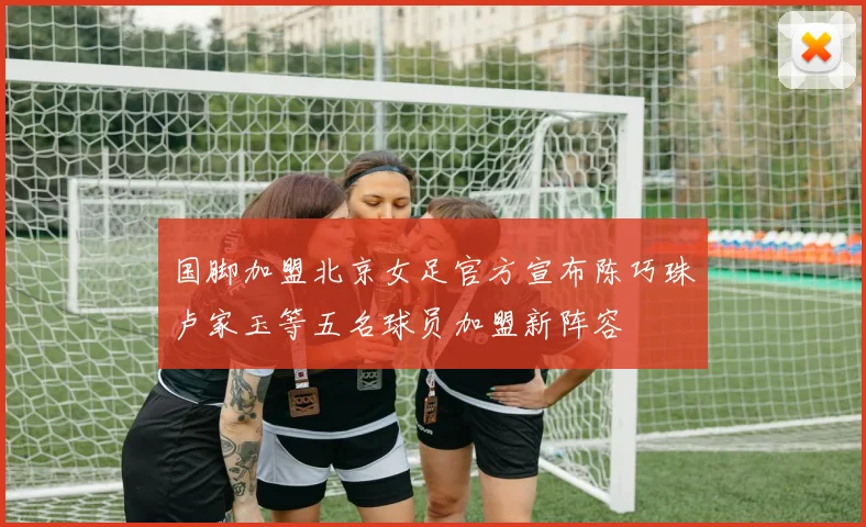 国脚加盟北京女足官方宣布陈巧珠卢家玉等五名球员加盟新阵容