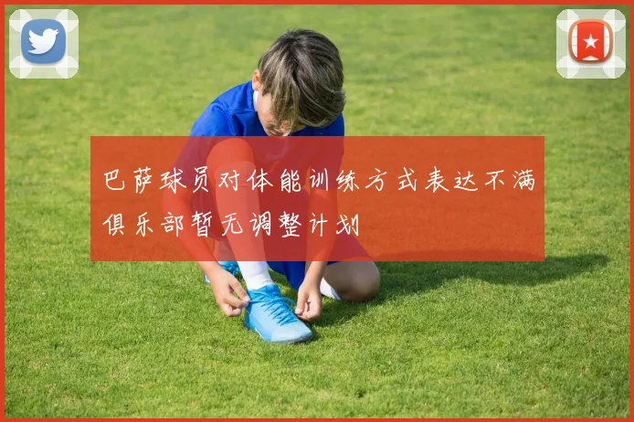 巴萨球员对体能训练方式表达不满俱乐部暂无调整计划