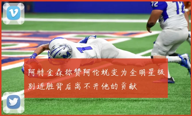 阿特金森称赞阿伦蜕变为全明星级别连胜背后离不开他的贡献