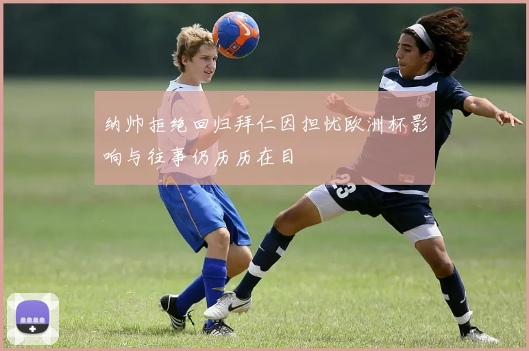 纳帅拒绝回归拜仁因担忧欧洲杯影响与往事仍历历在目