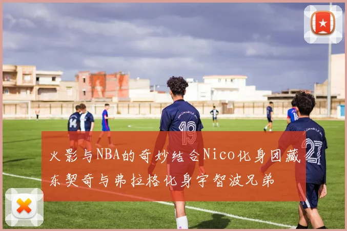 火影与NBA的奇妙结合Nico化身团藏东契奇与弗拉格化身宇智波兄弟