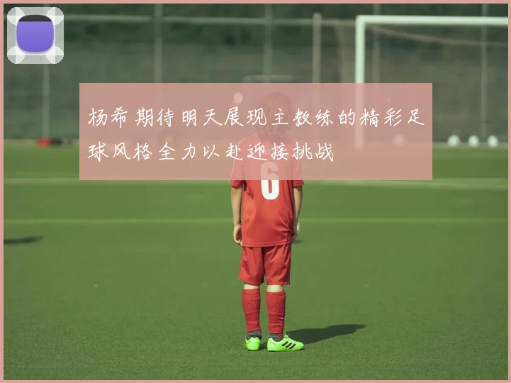 杨希期待明天展现主教练的精彩足球风格全力以赴迎接挑战