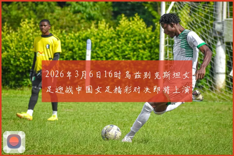 2026年3月6日16时乌兹别克斯坦女足迎战中国女足精彩对决即将上演