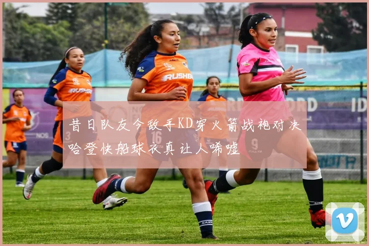 昔日队友今敌手KD穿火箭战袍对决哈登快船球衣真让人唏嘘