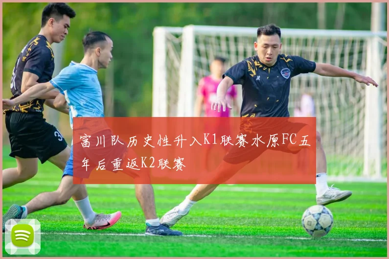 富川队历史性升入K1联赛水原FC五年后重返K2联赛