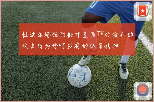 拉波尔塔强烈批评皇马TV对裁判的攻击行为呼吁应有的体育精神