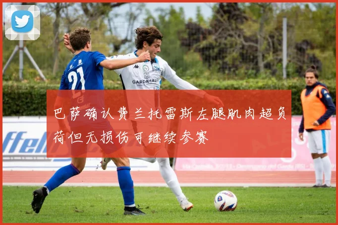 巴萨确认费兰托雷斯左腿肌肉超负荷但无损伤可继续参赛