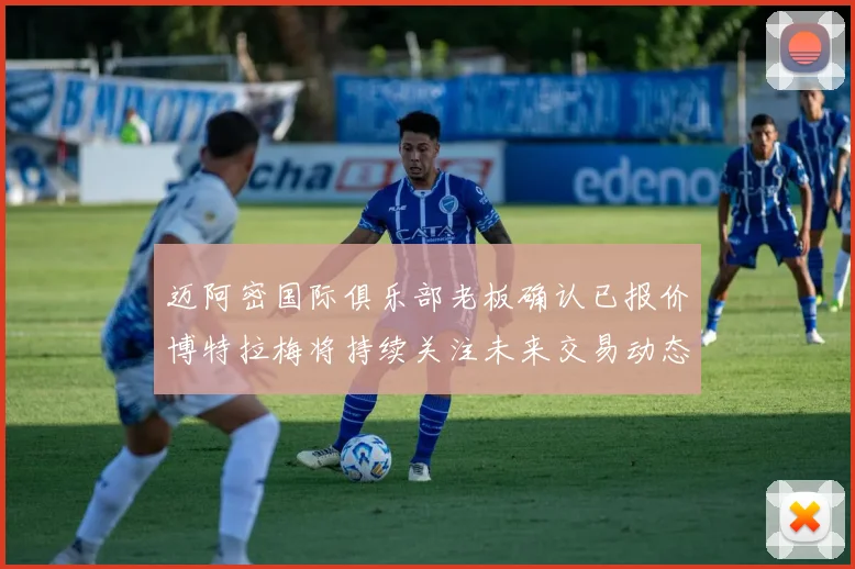 迈阿密国际俱乐部老板确认已报价博特拉梅将持续关注未来交易动态