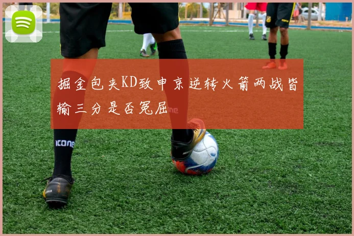 掘金包夹KD致申京逆转火箭两战皆输三分是否冤屈