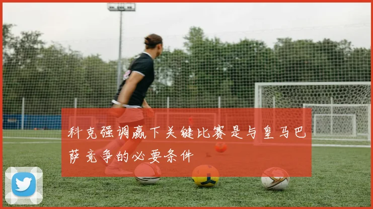 科克强调赢下关键比赛是与皇马巴萨竞争的必要条件