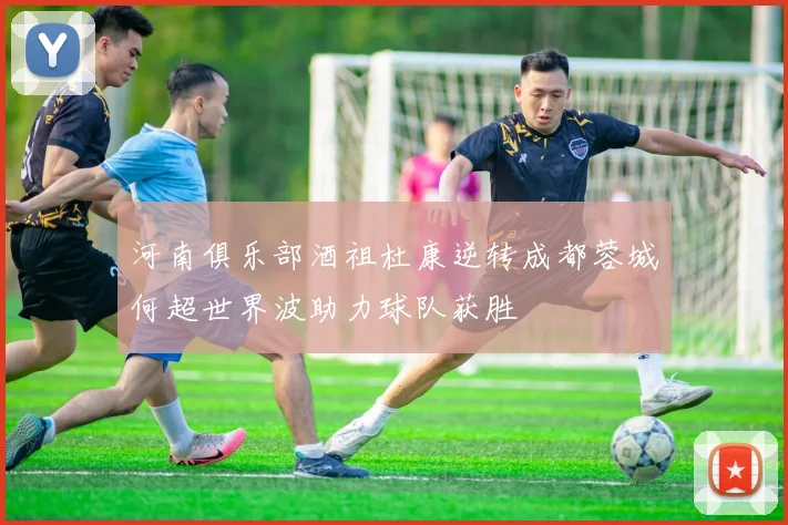 河南俱乐部酒祖杜康逆转成都蓉城何超世界波助力球队获胜