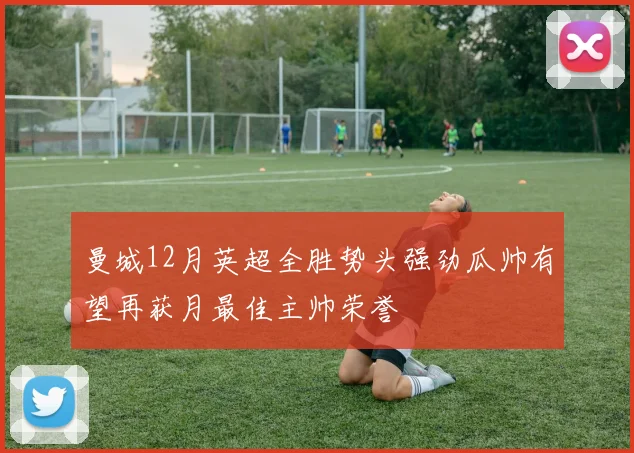 曼城12月英超全胜势头强劲瓜帅有望再获月最佳主帅荣誉