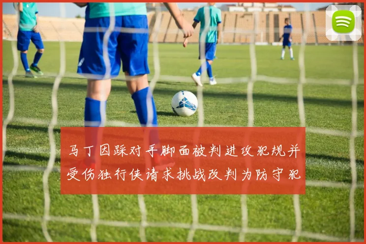 马丁因踩对手脚面被判进攻犯规并受伤独行侠请求挑战改判为防守犯规