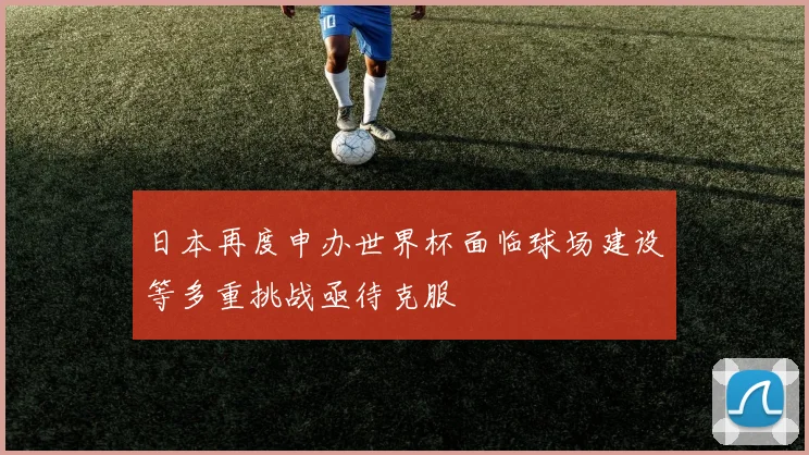 日本再度申办世界杯面临球场建设等多重挑战亟待克服